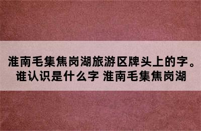 淮南毛集焦岗湖旅游区牌头上的字。谁认识是什么字 淮南毛集焦岗湖